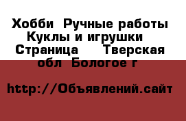 Хобби. Ручные работы Куклы и игрушки - Страница 2 . Тверская обл.,Бологое г.